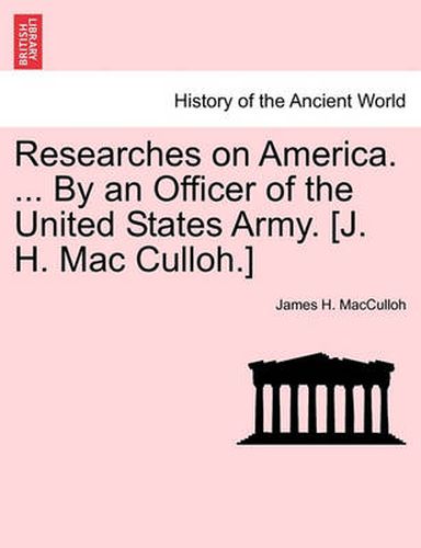 Cover image for Researches on America. ... by an Officer of the United States Army. [J. H. Mac Culloh.]