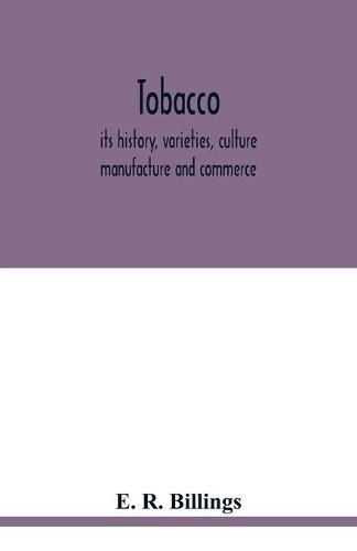 Tobacco: its history, varieties, culture, manufacture and commerce, with an account of its various modes of use, from its first discovery until now