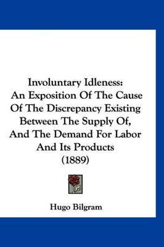 Cover image for Involuntary Idleness: An Exposition of the Cause of the Discrepancy Existing Between the Supply Of, and the Demand for Labor and Its Products (1889)