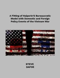 Cover image for A Fitting of Halperin's Bureaucratic Model with Domestic and Foreign Policy Events of the Vietnam War