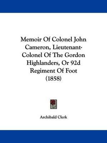 Cover image for Memoir Of Colonel John Cameron, Lieutenant-Colonel Of The Gordon Highlanders, Or 92d Regiment Of Foot (1858)