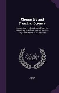 Cover image for Chemistry and Familiar Science: Containing, in a Condensed Form, the Elementary Principles, and All the Most Important Facts of the Science