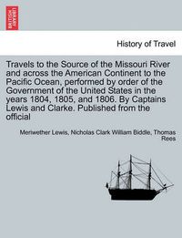 Cover image for Travels to the Source of the Missouri River and Across the American Continent to the Pacific Ocean, Performed by Order of the Government of the United States in the Years 1804, 1805, and 1806. Vol. I. a New Edition, in Three Volumes.