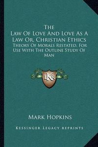 Cover image for The Law of Love and Love as a Law Or, Christian Ethics: Theory of Morals Restated, for Use with the Outline Study of Man