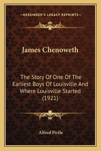 Cover image for James Chenoweth: The Story of One of the Earliest Boys of Louisville and Where Louisville Started (1921)