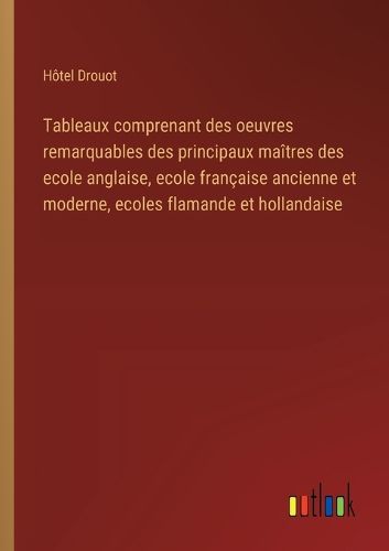 Cover image for Tableaux comprenant des oeuvres remarquables des principaux maitres des ecole anglaise, ecole francaise ancienne et moderne, ecoles flamande et hollandaise