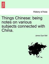 Cover image for Things Chinese: Being Notes on Various Subjects Connected with China.