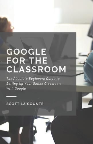 Cover image for Google for the Classroom: The Absolute Beginners Guide to Setting Up Your Online Classroom With Google