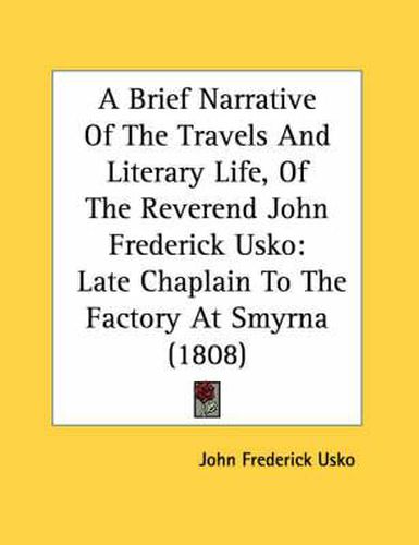 Cover image for A Brief Narrative of the Travels and Literary Life, of the Reverend John Frederick Usko: Late Chaplain to the Factory at Smyrna (1808)