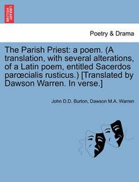 Cover image for The Parish Priest: A Poem. (a Translation, with Several Alterations, of a Latin Poem, Entitled Sacerdos Par Cialis Rusticus.) [Translated by Dawson Warren. in Verse.]