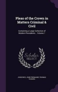 Cover image for Pleas of the Crown in Matters Criminal & Civil: Containing a Large Collection of Modern Precedents .. Volume 1