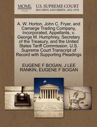 Cover image for A. W. Horton, John C. Fryer, and Camarge Trading Company, Incorporated, Appellants, V. George M. Humphrey, Secretary of the Treasury, and the United States Tariff Commission. U.S. Supreme Court Transcript of Record with Supporting Pleadings