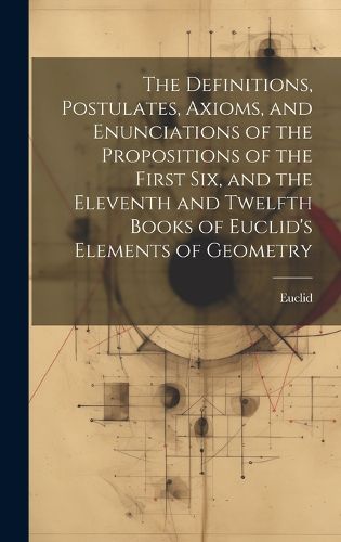 Cover image for The Definitions, Postulates, Axioms, and Enunciations of the Propositions of the First Six, and the Eleventh and Twelfth Books of Euclid's Elements of Geometry