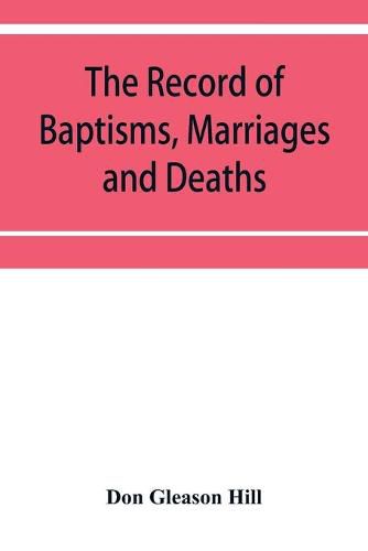 Cover image for The Record of Baptisms, Marriages and Deaths, and Admissions to the church and dismissals therefrom, Transcribed from the church records in the Town of Dedham, Massachusetts 1638-1845. Also all the Epitaphs in the Ancient Burial Place in Dedham, Together with