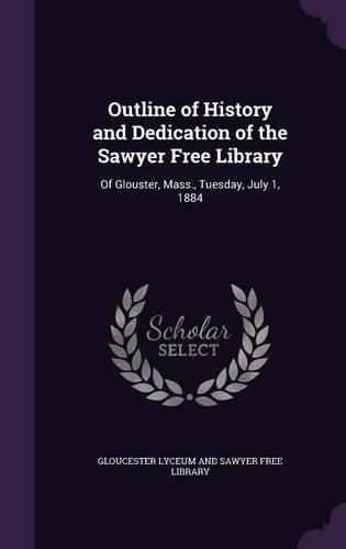 Cover image for Outline of History and Dedication of the Sawyer Free Library: Of Glouster, Mass., Tuesday, July 1, 1884