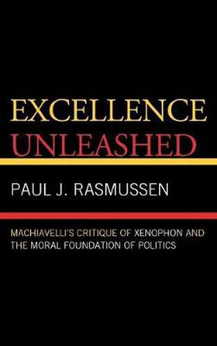 Cover image for Excellence Unleashed: Machiavelli's Critique of Xenophon and the Moral Foundation of Politics