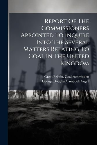 Cover image for Report Of The Commissioners Appointed To Inquire Into The Several Matters Relating To Coal In The United Kingdom