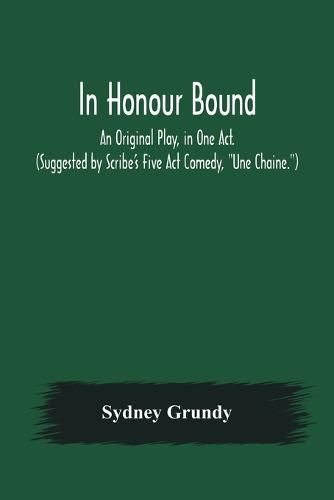 Cover image for In Honour Bound; An Original Play, in One Act. (Suggested by Scribe's Five Act Comedy, Une Chaine.)