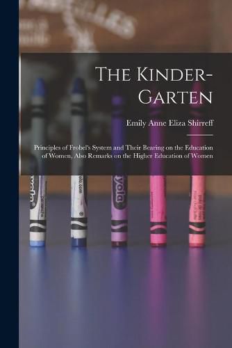 Cover image for The Kinder-garten: Principles of Frobel's System and Their Bearing on the Education of Women, Also Remarks on the Higher Education of Women