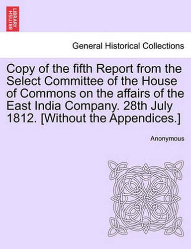 Cover image for Copy of the Fifth Report from the Select Committee of the House of Commons on the Affairs of the East India Company. 28th July 1812. [Without the Appendices.]