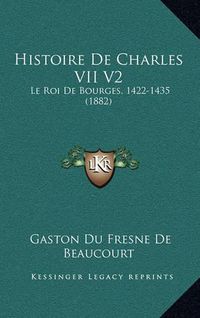 Cover image for Histoire de Charles VII V2: Le Roi de Bourges, 1422-1435 (1882)