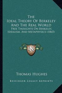 Cover image for The Ideal Theory of Berkeley and the Real World: Free Thoughts on Berkeley, Idealism, and Metaphysics (1865)