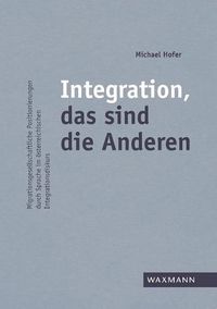 Cover image for Integration, das sind die Anderen: Migrationsgesellschaftliche Positionierungen durch Sprache im oesterreichischen Integrationsdiskurs