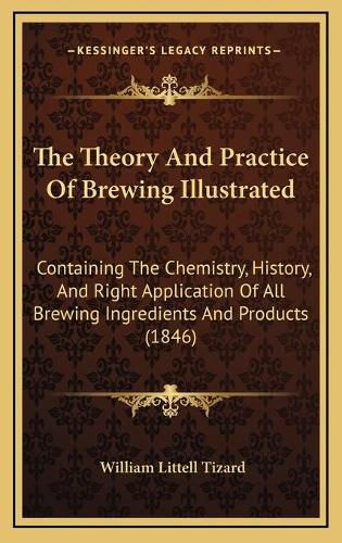 Cover image for The Theory and Practice of Brewing Illustrated: Containing the Chemistry, History, and Right Application of All Brewing Ingredients and Products (1846)