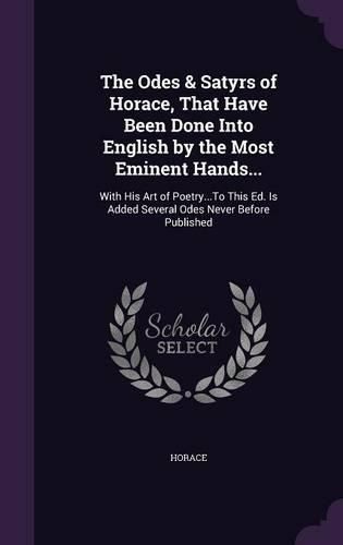 The Odes & Satyrs of Horace, That Have Been Done Into English by the Most Eminent Hands...: With His Art of Poetry...to This Ed. Is Added Several Odes Never Before Published