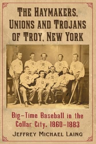 Cover image for Haymakers, Unions and Trojans: Big-Time Baseball in Troy, New York, 1860-1883