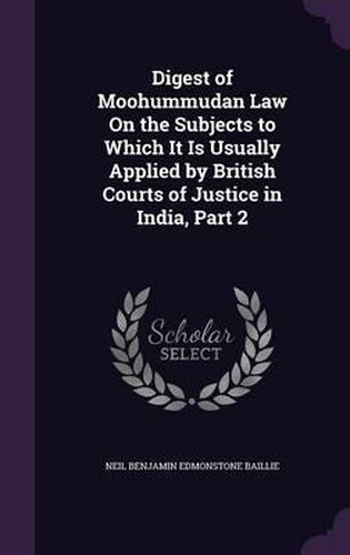 Cover image for Digest of Moohummudan Law on the Subjects to Which It Is Usually Applied by British Courts of Justice in India, Part 2