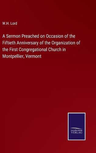 Cover image for A Sermon Preached on Occasion of the Fiftieth Anniversary of the Organization of the First Congregational Church in Montpellier, Vermont