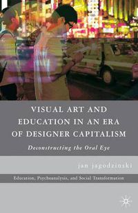 Cover image for Visual Art and Education in an Era of Designer Capitalism: Deconstructing the Oral Eye