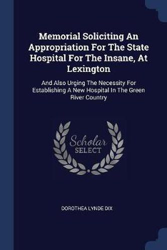 Memorial Soliciting an Appropriation for the State Hospital for the Insane, at Lexington: And Also Urging the Necessity for Establishing a New Hospital in the Green River Country