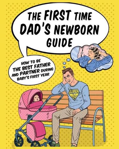 Cover image for The First Time Dad's Newborn Guide: How to be the Best Father and Partner During Baby's First Year.