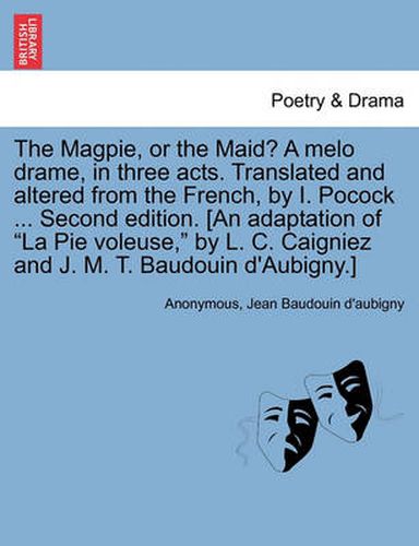 Cover image for The Magpie, or the Maid? a Melo Drame, in Three Acts. Translated and Altered from the French, by I. Pocock ... Second Edition. [An Adaptation of  La Pie Voleuse,  by L. C. Caigniez and J. M. T. Baudouin D'Aubigny.]