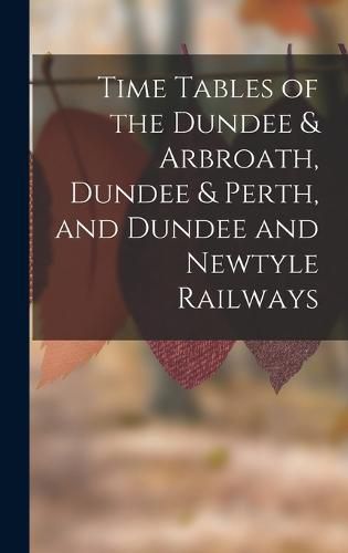 Cover image for Time Tables of the Dundee & Arbroath, Dundee & Perth, and Dundee and Newtyle Railways