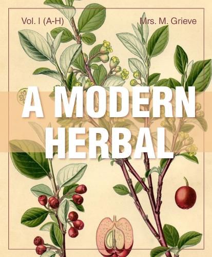 Cover image for A Modern Herbal (Volume 1, A-H): The Medicinal, Culinary, Cosmetic and Economic Properties, Cultivation and Folk-Lore of Herbs, Grasses, Fungi, Shrubs & Trees with Their Modern Scientific Uses