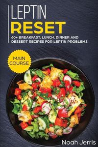 Cover image for Leptin Reset: MAIN COURSE - 60+ Breakfast, Lunch, Dinner and Dessert Recipes for Leptin Problems