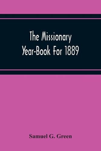 Cover image for The Missionary Year-Book For 1889: Containing Historical And Statistical Accounts Of The Principal Protestant Missionary Societies In Great Britain, The Continent Of Europe, And America