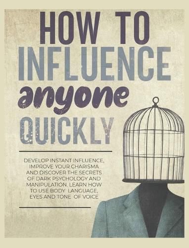 Cover image for How to Influence Anyone Quickly: Develop Instant Influence, Improve your Charisma and Discover the Secrets of Dark Psychology and Manipulation. Learn How to Use Body Language, Eyes and Tone of Voice