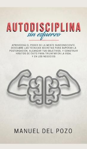 Cover image for Autodisciplina sin esfuerzo: Aprovecha el poder de la mente subconsciente. Descubre las tecnicas secretas para superar la postergacion, alcanzar tus objetivos, y construir habitos de exito para triunfar en la vida, y en los negocios