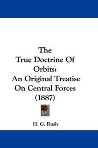 Cover image for The True Doctrine of Orbits: An Original Treatise on Central Forces (1887)