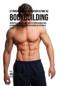 Cover image for Le Programme de formation ultime au Bodybuilding: augmenter la masse musculaire en 30 jours ou moins Sans steroides anabolisants, sans supplements de creatine ou pilules