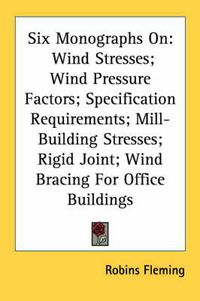 Cover image for Six Monographs on: Wind Stresses; Wind Pressure Factors; Specification Requirements; Mill-Building Stresses; Rigid Joint; Wind Bracing for Office Buildings
