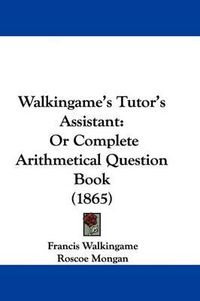 Cover image for Walkingame's Tutor's Assistant: Or Complete Arithmetical Question Book (1865)