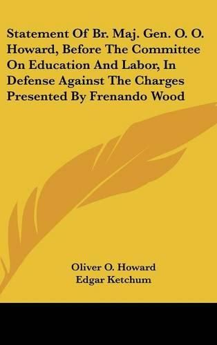 Statement of Br. Maj. Gen. O. O. Howard, Before the Committee on Education and Labor, in Defense Against the Charges Presented by Frenando Wood