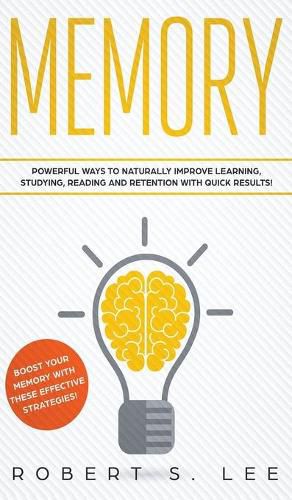 Memory: Powerful Ways to Naturally Improve Learning, Studying, Reading and Retention with Quick Results!