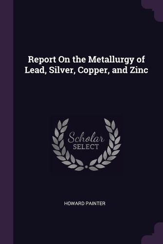 Cover image for Report On the Metallurgy of Lead, Silver, Copper, and Zinc