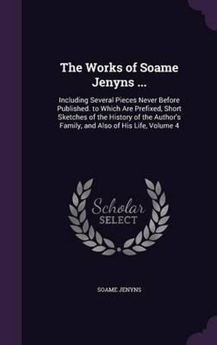 Cover image for The Works of Soame Jenyns ...: Including Several Pieces Never Before Published. to Which Are Prefixed, Short Sketches of the History of the Author's Family, and Also of His Life, Volume 4